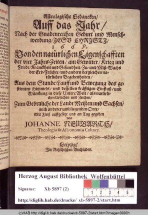 Astrologische Gedancken/ Auff das Jahr/ Nach der Gnadenreichen Geburt ... 1669 : Von den natürlichen Eigenschafften der vier Jahrs-Zeiten/ am Gewitter/ Krieg und Friede/ Kranckheit und Gesundheit/ Zu- und Miß-Wachs der Erd-Früchte/ und andern dergleichen natürlichen Begebenheiten ; Aus dem Stande/ Lauff und Bewegung des gestirnten Himmels/ und desselben kräfftigen Einfluß/ und Würckung in diese Untere Welt/ als natürlichen Ursachen und Zeichen