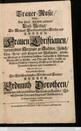 Trauer-Music, Welche, Bey Christ-Fürstlich-gehaltener Leich-Predigt, Der Weyland Durchlauchtigsten Fürstin und Frauen, Frauen Christianen, verwittibten Hertzogin zu Sachßen, Jülich, Cleve, Berg, auch Engern und Westphalen, gebohrnen Hertzogin zu Schleßwig-Hollstein, Landgräfin in Thüringen ... Frauen zum Ravenstein, [et]c. Am 6.ten Julii 1701 Auff gnädigsten Befehl, Der Durchlauchtigsten Fürstin und Frauen, Frauen Erdmuth Dorotheen, gebohrnen und verwittibten Hertzogin zu Sachßen, Jülich, Cleve und Berg, auch Engern und Westphalen, [et]c. [et]c. In hiesiger Schloß- und Dom-Kirchen, angestellet worden