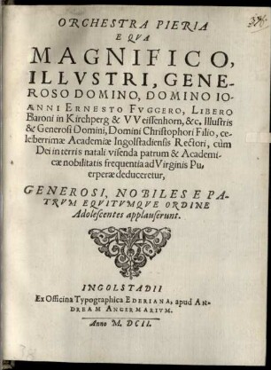 Orchestra Pieria e qua Magn. Illustr. Generoso D. D. Jo. Ern. Fuggero, L. B. In Kirchberg ... celeberrimae academiae Ingolst. Rectori cum Dei in terris natali visenda patrum et academicae nobilitatis frequentia ad Virginis Puerperae deduceretur generosi nobiles e Patrum Equitumque ordine adolescentis applauserunt