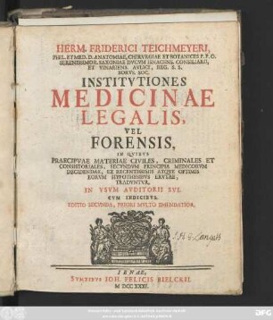 Herm. Friderici Teichmeyeri, Phil. Et Med. D. Anatomiae, Chirvrgiae Et Botanices P. P. O. ... Institvtiones Medicinae Legalis, Vel Forensis, In Qvibvs Praecipve Materiae Civiles, Criminales Et Consistorales, Secvndvm Principia Medicorvm Decidendae, Ex Recentissimis Atqve Optimis Eorvm Hypothesibvs Ervtae, Tradvntvr In Vsvm Avditorii Svi : Cvm Indicibvs