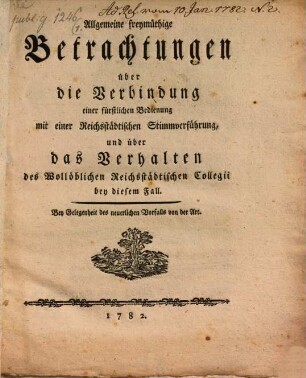 Allgemeine freymüthige Betrachtungen über die Verbindung einer fürstlichen Bedienung mit einer Reichsstädtischen Stimmverführung, und über das Verhalten des Wollöblichen Reichsstädtischen Collegii bey diesem Fall : Bey Gelegenheit des neuerlichen Vorfalls von der Art