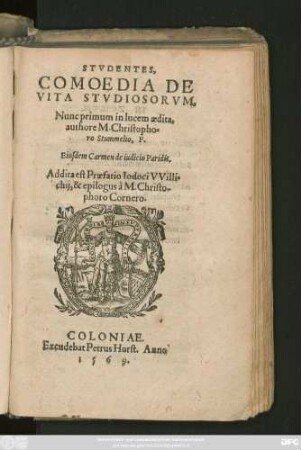STVDENTES,|| COMOEDIA || DE VITA STVDIOSORVM,|| Nunc primum in lucem aedita,|| authore M. Christopho=||ro Stummelio, F.|| Eiusdem Carmen de iudicio Paridis.|| Addita est Praefatio Iodoci VVilli=||chij, & epilogus à M. Christo-||phoro Cornero.||