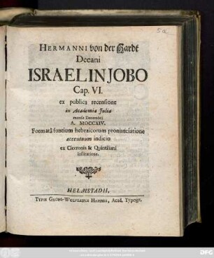 Hermanni von der Hardt Decani Israel In Jobo Cap. VI. ex publica recensione in Academia Julia mense Decembri A. MDCCXIV. Formatâ fontium hebraicorum pronunciatione accentuum indicio ex Ciceronis et Quintiliani institutione : [Scr. in Academia Julia, sub finem Decembris A. MDCCXIV.]