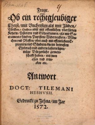 Frage, Ob ein rechtgleubiger Christ mit Vnchristen, als mit Jüden, Türcken, Heiden oder mit offentlichen vberfürten Ketzern, Lesterern vnd Götzendienern als mit Sacramentsfeinden, Papisten, Widerteuffern, Mönchen vnd Pfaffen, oder auch mit offentlichen Epicurern vnd Sündern, die im bewusten Ehebruch vnd andern Lastern ligen, müge Bürgerliche gemeinschafft haben, mit jnen essen vnd trincken ...