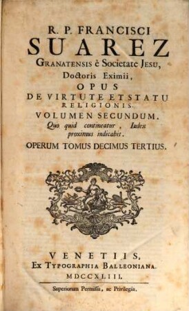 R. P. Francisci Suarez E Societate Jesu, Opera Omnia hactenus edita, 13. R. P. Francisci Suarez Granatensis è Societate Jesu, ... Opus De Virtute Et Statu Religionis. Volumen Secundum : Quo quid contineatur, Index proximus indicabit