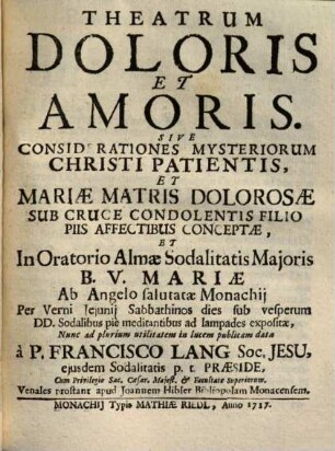 Theatrum Doloris Et Amoris Sive Considerationes Mysteriorum Christi Patientis, Et Mariae Matris Dolorosae Sub Cruce Condolentis Filio Piis Affectibus Conceptae : Et In Oratorio Almae Sodalitatis Majoris B. V. Mariae Ab Angelo salutatae ... expositae