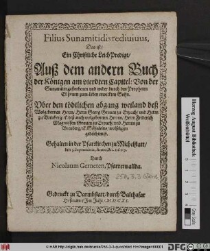 Filius Sunamitidis redivivus, Das ist/ Ein Christliche LeichPredigt/ Auß dem andern Buch der Königen am vierdten Capitel: Von der Sunamitin gestorbenen und wider durch den Propheten Elisaeum zum Leben erweckten Sohn : Uber den tödtlichen abgang weiland deß Wolgebornen Herrn/ Herrn Georg Graven zu Erpach/ und Herren zu Breuberg/ [et]c. deß ... Friderich Magnussen/ Graven zu Erpach ... Söhnleins/ wolseligen gedächtnuß ; Gehalten in der Pfarrkirchen zu Michelstatt/ den 3. Septembris, Anno, &c. 1609.