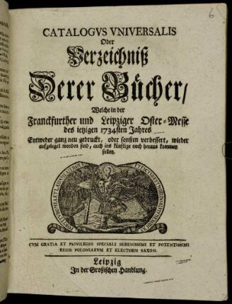 1734: Catalogus universalis, oder Verzeichniß derer Bücher, welche in der Frankfurter und Leipziger Oster-Messe entweder ganz neu gedruckt oder sonsten verbessert wieder aufgeleget worden sind, auch ins künftige noch herauskommen sollen