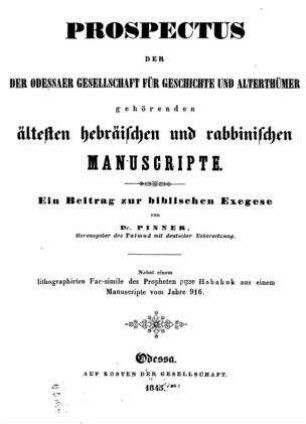 Prospectus der der Odessaer Gesellschaft für Geschichte und Alterthümer gehörenden ältesten hebräischen und rabbinischen Manuscripte : ein Beitrag zur biblischen Exegese. Nebst einem lithographirten Fac-simile des Propheten Habaḳuḳ Habakuk aus einem Manuscripte vom Jahre 916 / von Pinner