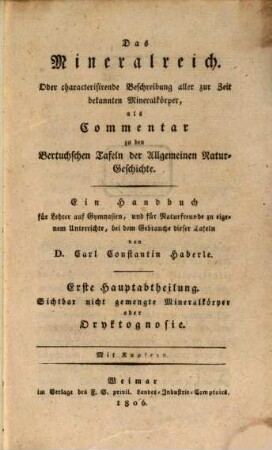 Das Mineralreich oder characterisirende Beschreibung aller zur Zeit bekannten Mineralkörper : als Commentar zu den Bertuchschen Tafeln der allgemeinen Natur-Geschichte ; ein Handbuch für Lehrer auf Gymnasien, und für Naturfreunde zu eigenem Unterrichte, bei dem Gebrauche dieser Tafeln, 1. Sichtbar nicht gemengte Mineralkörper oder Oryktognosie