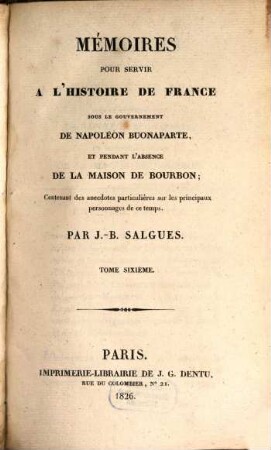 Mémoires pour servir à l'histoire de France : sous le gouvernement de Napoléon Buonaparte, et pendant l'absence de la maison de Bourbon ; Contenant des anecdotes particulières sur les principaux personnages de ce temps. 6. (1826). - 444 S.