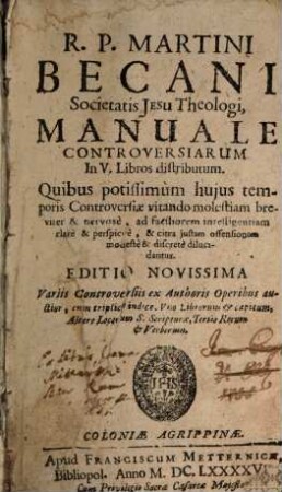 R.P. Martini Becani Societatis Jesu Theologi, Manuale Controversiarum : In V. libros distributum. Quibus potissimum huius temporis Controversiae vitando molestiam breviter ... dilucidantur Ausgabe: Editio Novissima Variis Controversiis ex Authoris Operibus auctior ...