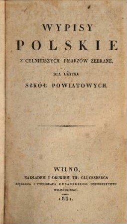 Wypisy polskie : [z celniejszych pisarzów zebrane, dla użytku szkół powiatowych]. 1, Dla użycia klassy pierwszéj szkół powiatowych prozą i wierszem