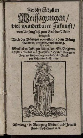 Zwölff Sibyllen : Weissagungen/ viel wunderbarer Zukunfft/ von Anfang biß zum End der Welt/ besagend. Auch der Königin von Saba/ dem König Salomon gethane Prophezeiung. Wie auch Mercklicher künfftigen Dinge/ von S. Brigiten/ Ciryllo/ Methodio/ Joachimo/ Bruder Reinhard/ Johanne Liechtenberger/ und Bruder Jacob aus Hispanien beschrieben