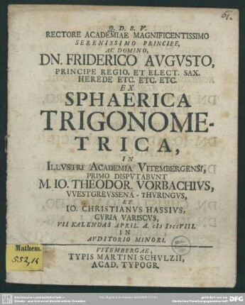 Rectore Academiae Magnificentissimo Serenissimo Principe, Ac Domino, Dn. Friderico Augusto ... Ex Sphaerica Trigonometrica, In Illustri Academia Vitembergensi, Primo Disputabunt M. Jo. Theodor. Vorbachius ... Et Jo. Christianus Hassius ... VII Kalendas April. A. MDCCVIII. ...