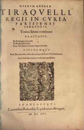 Operum Omnium Dn. Andreae Tiraquelli, Regii In Curia Parisiensi Senatoris ... Tomus ..., 6. continens Tractatvs, De Priuilegiis piae causae. De Praescriptionibus. In tit. De iudicio in rebus exiguis ferendo. Eivsdemqve In tit. Res inter alios actas aliis non praeiudicare, Commentarios