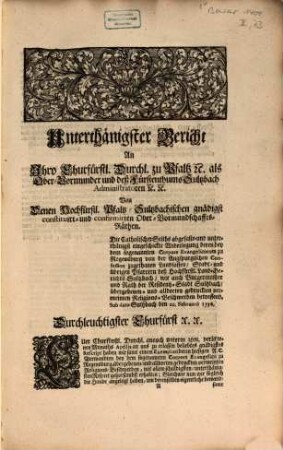 Unterthänigster Bericht An Ihro Churfürstl. Durchl. zu Pfalz [et]c. als Ober-Vormunder und deß Fürstenthums Sultzbach Administratoren [et]c. [et]c. Von Denen Hochfürstl. Pfaltz-Sultzbachischen gnädigst constituirt- und confirmirten Ober-Vormundschaffts-Räthen. Die Catholischer Seiths abgefaste- und unterthänigst eingeschickte Widerlegung deren bey dem sogenannten Corpore Evangelicorum zu Regensburg ... übergebenen- und alldorten gedruckten vermeinten Religions-Beschwerden betreffend : Sub dato Sultzbach den 20. Februarii 1736.