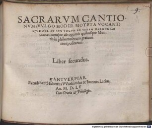 SACRARVM CANTIONVM (VVLGO HODIE MOTETA VOCANT) QVINQVE ET SEX VOCVM AD VERAM HARMONIAM concentumq́ue ab optimis quibusque Musicis in philomusorum gratiam compositarum. Liber ..., 2