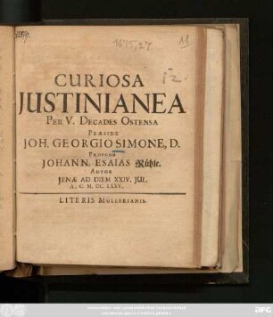 Curiosa Iustinianea Per V. Decades Ostensa Praeside Joh. Georgio Simone, D. Propono Johann. Esaias Rühle. Autor Ienae Ad Diem XXIV. Iul. A. C. M.DC.LXXV.