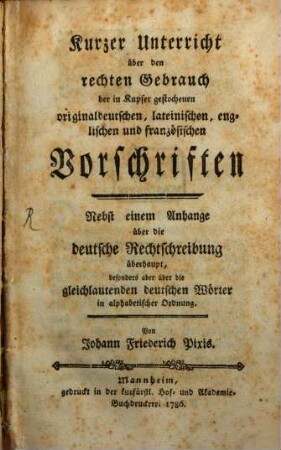 Kurzer Unterricht über den rechten Gebrauch der in Kupfer gestochenen originaldeutschen, lateinischen, englischen und französischen Vorschriften : Nebst einem Anhange über die deutsche Rechtschreibung überhaupt, besonders aber über die gleichlautenden deutschen Wörter in alphabetischer Ordnung