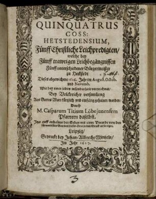 Quinquatrus Coss: Hetstedensium, : Fünff Christliche Leichpredigten/ welche bey Fünff trawrigen Leichbegängnissen Fünff unterschiedener Bürgermeister zu Heckstedt Dieses abgewichene 1626. Jahr im August. Octob. und Novemb. Wie bey einer jeden insonderheit verzeichnet/ Bey Volckreicher versamlung Aus Gottes Wort kürtzlich und einfeltig gehalten worden