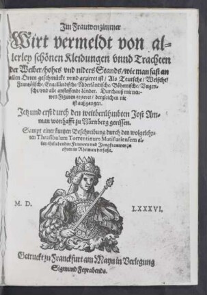 Jm Frauwenzimmer || Wirt vermeldt von al=||lerley schönen Kleidungen vnnd Trachten || der Weiber/ hohes vnd niders Stands/ wie man fast an || allen Orten geschmückt vnnd gezieret ist/ als Teutsche/ Welsche/|| Frantzösische/ Engelländische/ Niderlandische/ Böhemische/ Vngeri=||sche/ vnd alle anstossende Länder. Durchauß mit neu-||wen Figuren gezieret/ dergleichen nie || ist außgangen.|| Jetz und erst durch den weitberühmbten Jost Am=||man wonhafft zu Nürnberg gerissen.|| Sampt einer kurtzen Beschreibung durch den wolgelehr=||ten Thrasibulum Torrentinum Mutislariensem al=||len ehrliebenden Frauwen vnd Jungfrauwen zu || ehren in Rheimen verfaßt.||