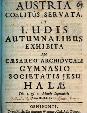 Austria Coelitùs Servata, Et Ludis Autumnalibus Exhibita : In Cæsareo Archidvcali Gymnasio Societatis Jesu Halæ Die 2. & 6. Mensis Septembris Anno MDCCXVIII.