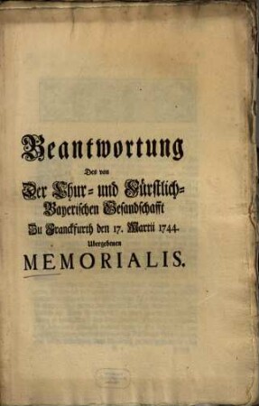 Beantwortung Des von Der Chur- und Fürstlich-Bayerischen Gesandschafft Zu Franckfurth den 17. Martii 1744. Ubergebenen Memorialis