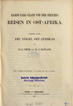 Baron Carl Claus von der Decken's Reisen in Ost-Afrika in den Jahren 1859 bis 1865 : herausgegeben im Auftrage der Mutter des Reisenden, Fürstin Adelheid von Pleß ; bearbeitet von Otto Kersten, früherem Mitgliede der von der Decken'schen Expedition ; mit einem Vorworte von Dr. A. Petermann. 4, Die Vögel Ost-Afrikas : mit 11 Tafeln in Buntdruck