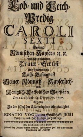 Lob- Und Leich-Predig Caroli Sexti Weyland römischen Kaysers etc. etc. : Bey sehr prächtigem Traur-Gerüst Und Hochfeyrlicher Leich-Besingnuß ... gehalten