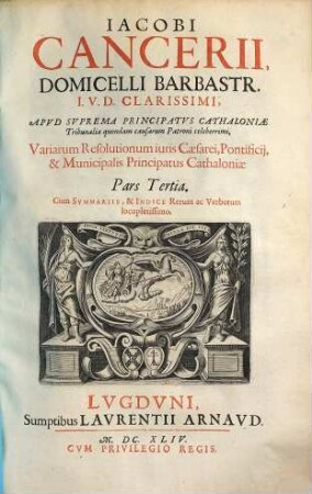 Iacobi Cancerii, Domicelli Barbastr. I.V.D. Clarissimi, ... Variae Resolutiones iuris Caesarei, Pontificij, & Municipalis Principatus Cathaloniae, 3