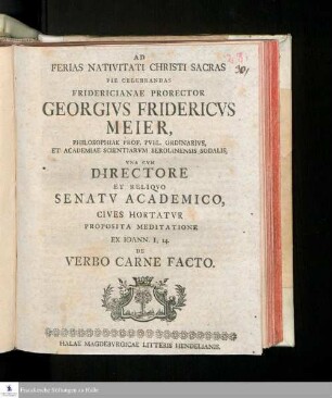 Ad Ferias Nativitati Christi Sacras Pie Celebrandas Fridericianae Prorector Georgivs Fridericvs Meier, Philosophiae Prof. Pvbl. Ordinarivs, Et Academiae Scientiarvm Berolinensis Sodalis, Vna Cvm Directore Et Reliqvo Senatv Academico, Cives Hortatvr Proposita Meditatione Ex. Ioann. I, 14. De Verbo Carne Facto