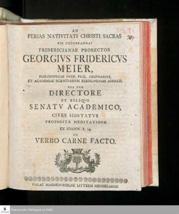 Ad Ferias Nativitati Christi Sacras Pie Celebrandas Fridericianae Prorector Georgivs Fridericvs Meier, Philosophiae Prof. Pvbl. Ordinarivs, Et Academiae Scientiarvm Berolinensis Sodalis, Vna Cvm Directore Et Reliqvo Senatv Academico, Cives Hortatvr Proposita Meditatione Ex. Ioann. I, 14. De Verbo Carne Facto