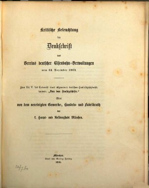 Kritische Beleuchtung der Denkschrift des Vereins deutscher Eisenbahn Verwaltungen vom 12. Dezember 1859 : Zum Tit. V des Entwurfs eines allgemeinen Deutschen Handelsgesetzbuchs lautend: "Von dem Frachtgeschäfte". Edirt von dem vereinigten Gewerbe-, Handels- und Fabrikrath der K. H. u. K. Stadt München