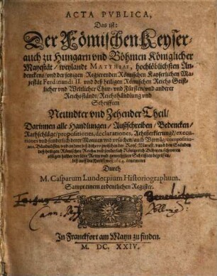 Der Römischen Keyserlichen, auch zu Hungern vnd Böhmen Königlicher Mayestat, weilandt Matthiae, hochlöblichsten Andenckens, vnd Ferdinandi II. jtzo regierenden Römischen Keysers, vnd deß heiligen Römischen Reichs, Geistlicher vnd Weltlicher Chur vnd Fürsten vnd anderer Reichsständ Acta publica, 9/10. Darinnen alle Handlungen, Außschreiben, Bedencken ... biß auff die Herbstmeß 1624. continuirt