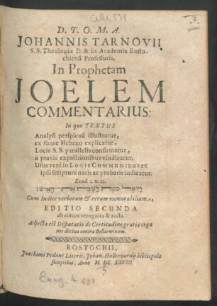 Johannis Tarnovii S.S. Theologiae D. & in Academia Rostochiensi Professoris, In Prophetam Joelem Commentarius : In quo Textus Analysi perspicua illustratur, ex fonte Hebraeo explicatur, locis S.S. parallellis confirmatur, a pravis expositionibus vindicatur, Usus vero in Locis Communibus ex ipsa scriptura natis & probatis indicatur