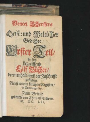 Wencel Scherffers Geist: und Weltlicher Gedichte Erster Teil : in sich begreiffend Eilf Bücher/ deren inhalt nach der Zuschrifft zufinden ; Nebst einem kurtzen Register/ zu Ende beygefügt