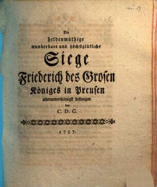 Die heldenmüthige wunderbare und höchstglükliche Siege Friederich des Grosen Königes in Preusen
