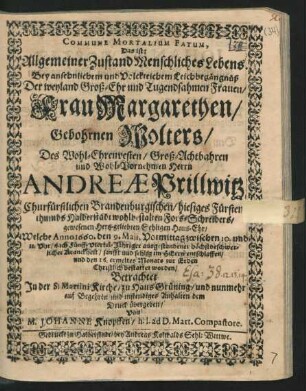 Commune Mortalium Fatum, Das ist: Allgemeiner Zustand Menschliches Lebens : Bey ... Leichbegängnüß Der ... Frau Margarethen/ Gebohrnen Wolters/ Des ... Herrn Andreae Prillwitz Churfürstlichen Brandenburgischen/ hiesiges Fürstenthumbs Halberstadt wohlbestalten Fors-Schreibers ... Haus-Ehr/ Welche Anno 1660. den 9. Maii, Vormittag zwischen 10. und 11. Uhr/ nach Fünff-Viertel-Jähriger ... Kranckheit ... entschlaffen/ und den 16. ermeltes Monats ... bestattet worden/ Betrachtet In der S. Martini Kirche/ zu Haus Grüning/ und nunmehr ... dem Druck übergeben