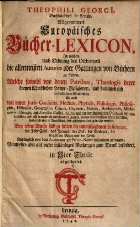 Theophili Georgi[i], Buchhändlers in Leipzig, Allgemeines Europäisches Bücher-Lexicon : In welchem nach Ordnung des Dictionarii die allermeisten Autores oder Gattungen von Büchern zu finden, Welche ... noch vor dem Anfange des XVI. Seculi bis 1739 inclusive, und also in mehr als zweyhundert Jahren, in dem Europäischen Theile der Welt, sonderlich aber in Teutschland, sind geschrieben und gedrucket worden ..., 1. A - D