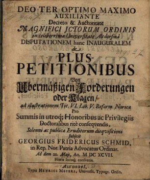 Decreto & Auctoritate Magnifici Ictorum Ordinis in celeberrima Universitate Altdorfina Disputationem hanc Inauguralem de Plus-Petitionibus - Von Ubermäßigen Forderungen oder Klagen ad illustrationem Tit. VI. Lib. V. Reform. Noricae ...