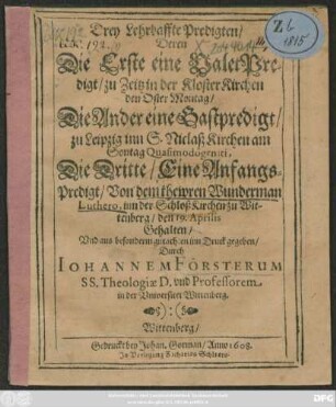 Drey Lehrhaffte Predigten : Deren Die Erste eine ValetPredigt/ zu Zeitz in der KlosterKirchen den Oster Montag/ Die Ander eine Gastpredigt/ zu Leipzig inn S. Niclaß Kirchen am Sontag Quasimodogeniti, Die Dritte/ Eine Anfangs-Predigt/ Von dem thewren Wunderman Luthero, inn der SchloßKirchen zu Wittenberg/ den 19. Aprilis Gehalten