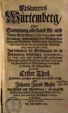 Erläutertes Würtemberg oder Sammlung allerhand alt- und neuer Schrifften, Observationen und Urkunden, wodurch die Civil-Kirchen-Gelehrte und natürliche Historie, auch das Staats- und Land-Recht des Hertzogthums Würtemberg einiges Licht erhält : ins besondere d. Stifftungen d. in Würtemberg befindl. Stipendiorum, d. Leben derer noch lebenden u. verstorbenen würtemberg. Gelehrten ... so adelich- als bürgerl. Familien, 1. (1729). - 310 S. : graph. Darst.