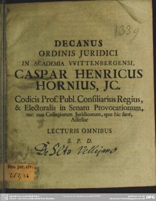 Decanus Ordinis Iuridici In Academia Wittenbergensi, Caspar Henricus Hornius, Ic. ... Lecturis Omnibus S. P. D. : [De eo, quod circa securitatem iustum est in tutela materna]; [dissertatio de senatusconsulto Vellejano. Am Textende: P. P. Wittembergae apud Saxon. IV. Trinit. MDCCXI.]