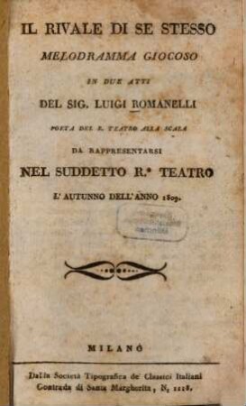 Il rivale di se stesso : Melodramma giocoso in due atti del Sig. Luigi Romanelli ; da rappresentarsi nel suddetto ro. teatro l'autunno dell'anno 1809