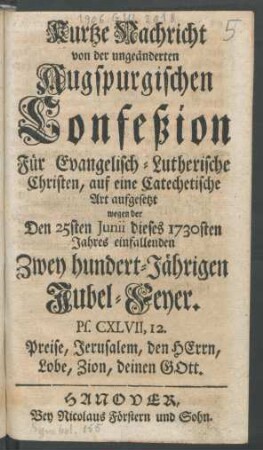 Kurtze Nachricht von der ungeänderten Augspurgischen Confeßion Für Evangelisch-Lutherische Christen, auf eine Catechetische Art aufgesetzt wegen der Den 25sten Junii dieses 1730sten Jahres einfallenden Zwey hundert-Jährigen Jubel-Feyer