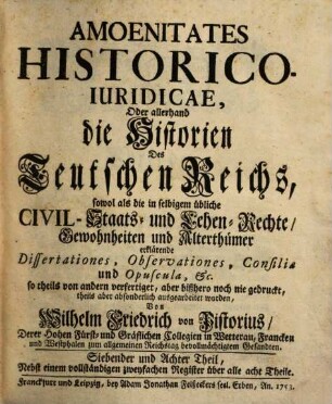 Amoenitates Historico-iuridicae : oder allerhand die Historien des Teutschen Reichs, sowol als die in selbigem übliche Civil,- Staats- und Lehen-Rechte, Gewohnheiten und Alterthümer erklärende Dissertationes, Observationes, Consilia und Opuscula, etc.. 7/8. 1753