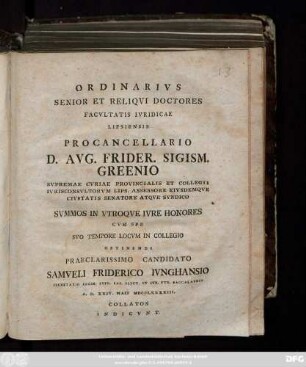 Ordinarivs Senior Et Reliqvi Doctores Facvltatis Ivridicae Lipsiensis Procancellario D. Avg. Frider. Sigism. Greenio ... Svmmos In Vtroqve Ivre Honores Cvm Spe Svo Tempore Locvm In Collegio Obtinendi Praeclarissimo Candidato Samveli Friderico Ivnghansio ... A. D. XXIV. Maii MDCCLXXXXIII. Collatos Indicvnt