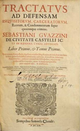Tractatvs Ad Defensam Inqvisitorvm, Carceratorvm, Reorvm, & Condemnatorum super quocunque crimine. Sebastiani Gvazzini De Civitate Castelli I.C. ... : Opus nouum, summo studio digestum, omnibus Magistratibus, & Iudicibus... vtile, & necessarium. In quo plura Statuta... declarantur... Cum Indice..., 1,1