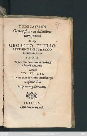 Dodecataeon Ornatißimo ac doctißimo viro-iuveni Dn. Georgio Fehrio Kitthingensi Franco Iurium Studioso : Iena In patriam iam-iam abiturienti Mense Martio Anni M.D.CII. Synceri amoris boniq[ue] omnis ergo para philuntōn Scriptum atq[ue] sacratum